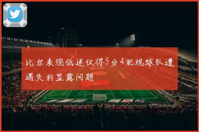 比尔表现低迷仅得5分4犯规球队遭遇失利显露问题