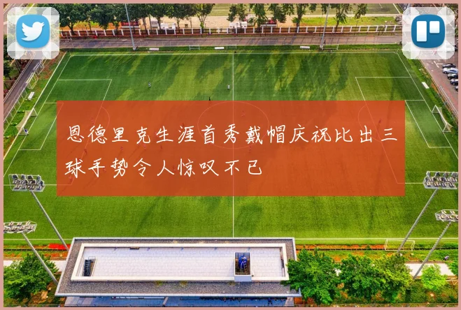 恩德里克生涯首秀戴帽庆祝比出三球手势令人惊叹不已