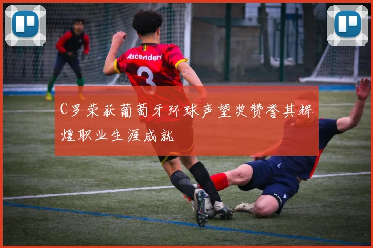 C罗荣获葡萄牙环球声望奖赞誉其辉煌职业生涯成就