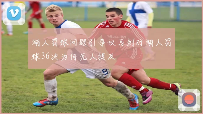 湖人罚球问题引争议马刺对湖人罚球36次为何无人提及