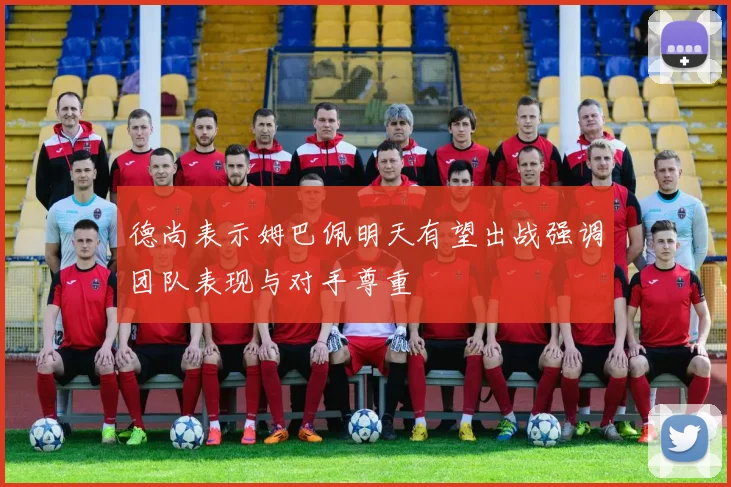 德尚表示姆巴佩明天有望出战强调团队表现与对手尊重