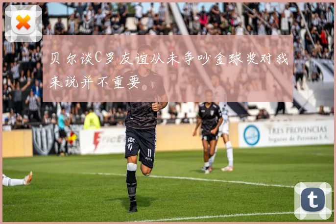 贝尔谈C罗友谊从未争吵金球奖对我来说并不重要