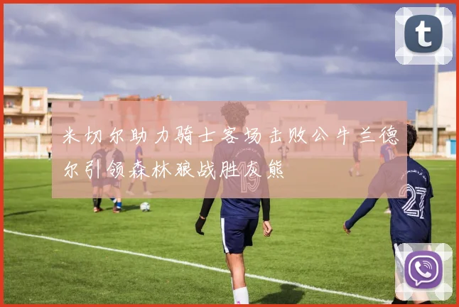 米切尔助力骑士客场击败公牛兰德尔引领森林狼战胜灰熊