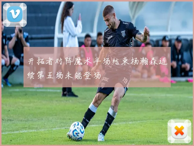 开拓者对阵魔术半场结束杨瀚森连续第五场未能登场