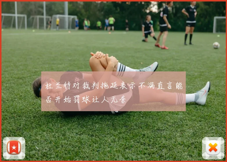 杜兰特对裁判拖延表示不满直言能否开始罚球让人无奈