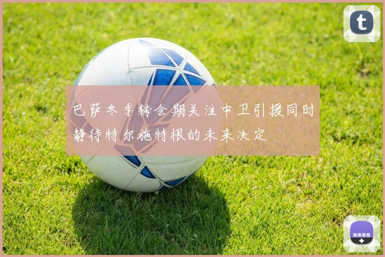 巴萨冬季转会期关注中卫引援同时静待特尔施特根的未来决定