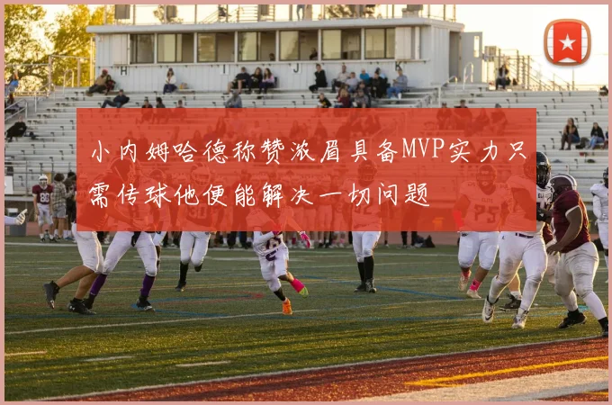小内姆哈德称赞浓眉具备MVP实力只需传球他便能解决一切问题