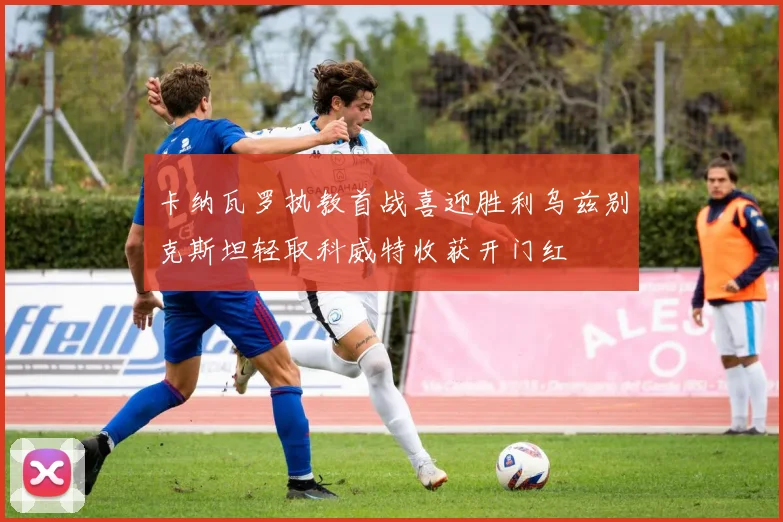 卡纳瓦罗执教首战喜迎胜利乌兹别克斯坦轻取科威特收获开门红