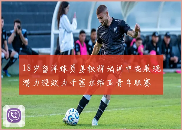 18岁留洋球员姜轶祥试训申花展现潜力现效力于塞尔维亚青年联赛