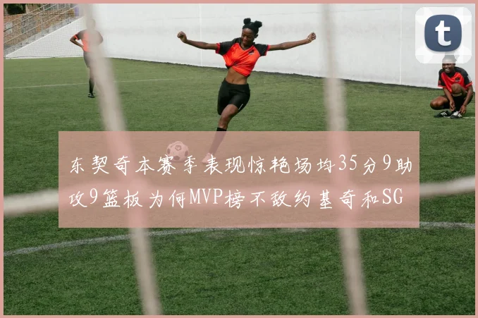 东契奇本赛季表现惊艳场均35分9助攻9篮板为何MVP榜不敌约基奇和SGA