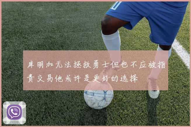 库明加无法拯救勇士但也不应被指责交易他或许是更好的选择