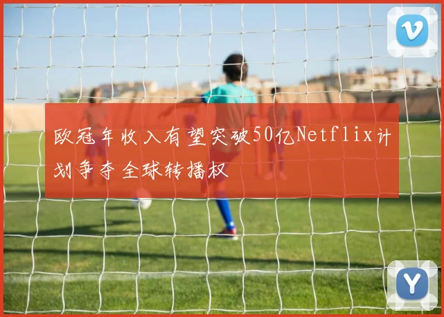 欧冠年收入有望突破50亿Netflix计划争夺全球转播权