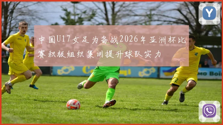 中国U17女足为备战2026年亚洲杯比赛积极组织集训提升球队实力