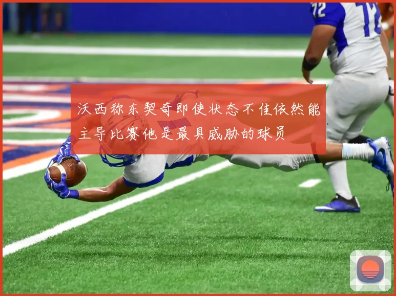 沃西称东契奇即使状态不佳依然能主导比赛他是最具威胁的球员