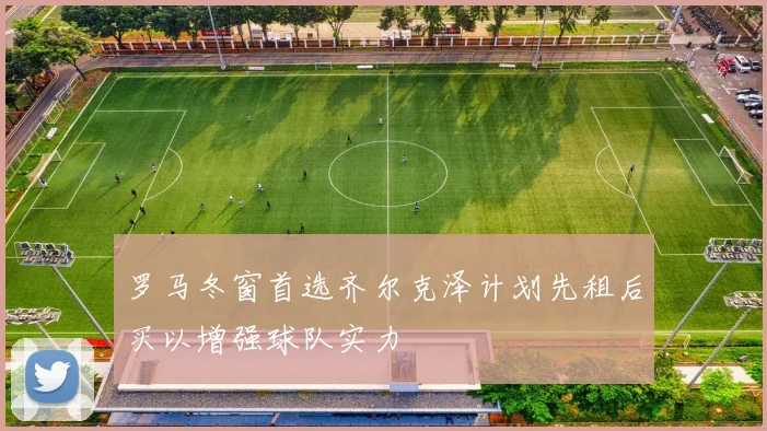 罗马冬窗首选齐尔克泽计划先租后买以增强球队实力