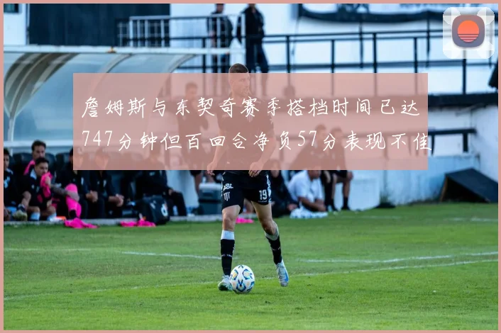 詹姆斯与东契奇赛季搭档时间已达747分钟但百回合净负57分表现不佳