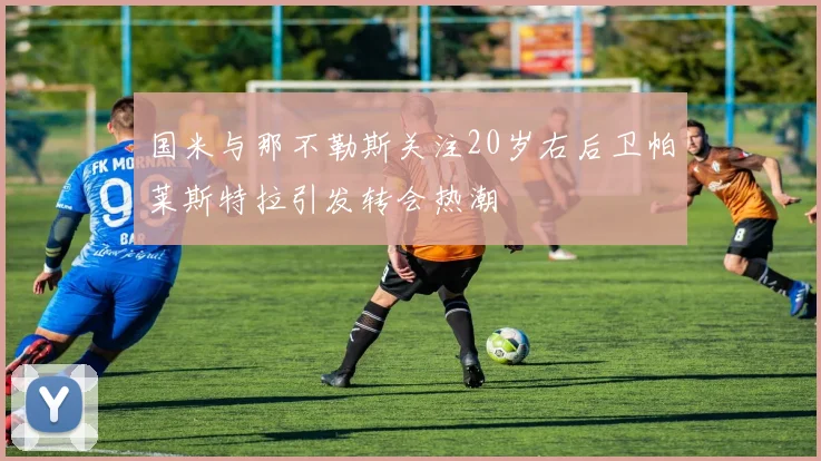 国米与那不勒斯关注20岁右后卫帕莱斯特拉引发转会热潮