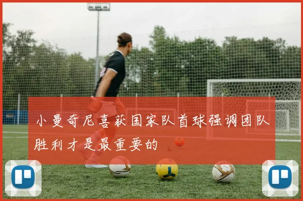 小曼奇尼喜获国家队首球强调团队胜利才是最重要的