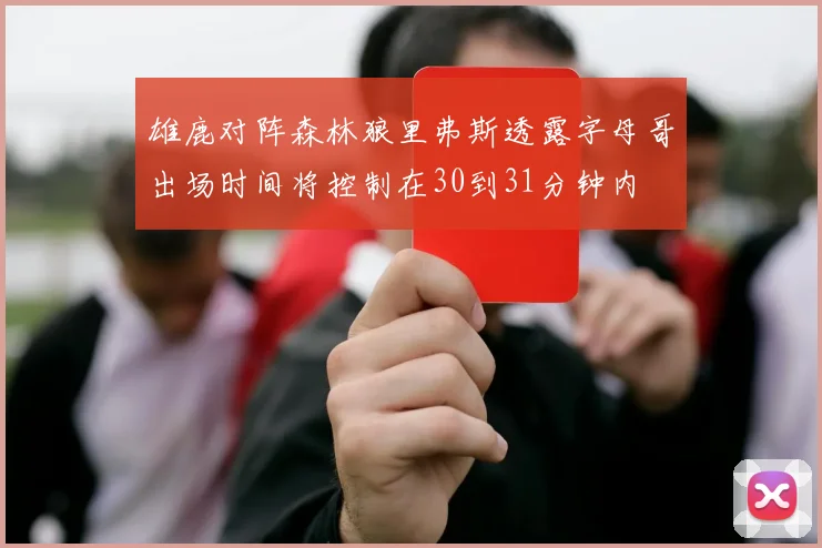 雄鹿对阵森林狼里弗斯透露字母哥出场时间将控制在30到31分钟内