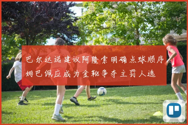 巴尔达诺建议阿隆索明确点球顺序姆巴佩应成为金靴争夺主罚人选