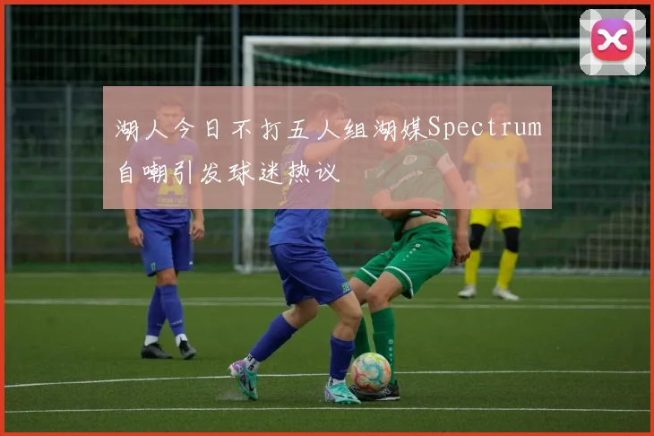 湖人今日不打五人组湖媒Spectrum自嘲引发球迷热议