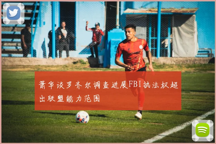 萧华谈罗齐尔调查进展FBI执法权超出联盟能力范围