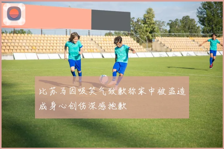 比苏马因吸笑气致歉称家中被盗造成身心创伤深感抱歉