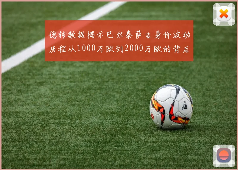 德转数据揭示巴尔泰萨吉身价波动历程从1000万欧到2000万欧的背后故事