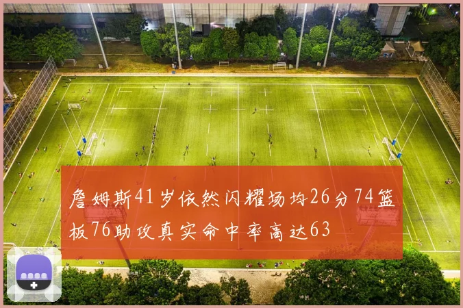 詹姆斯41岁依然闪耀场均26分74篮板76助攻真实命中率高达63