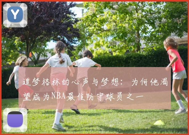 追梦格林的心声与梦想：为何他渴望成为NBA最佳防守球员之一