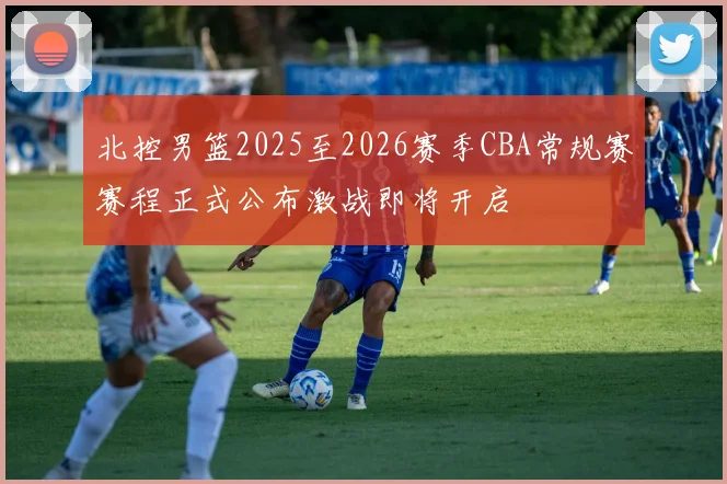 北控男篮2025至2026赛季CBA常规赛赛程正式公布激战即将开启