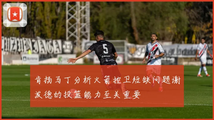 肯扬马丁分析火箭控卫短缺问题谢泼德的投篮能力至关重要