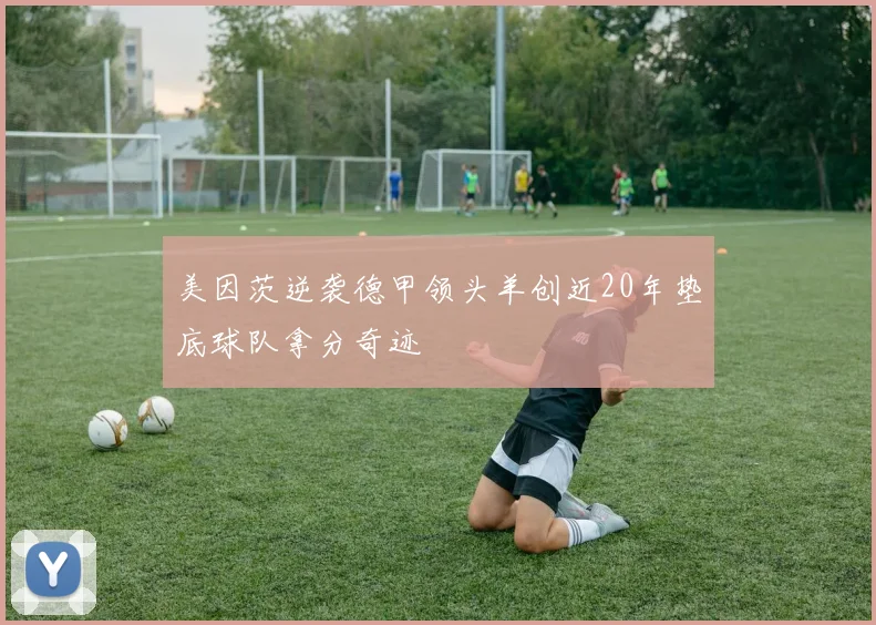 美因茨逆袭德甲领头羊创近20年垫底球队拿分奇迹