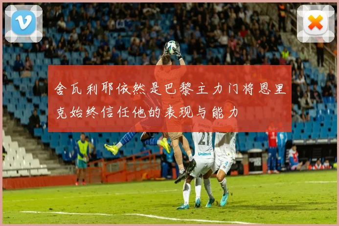 舍瓦利耶依然是巴黎主力门将恩里克始终信任他的表现与能力