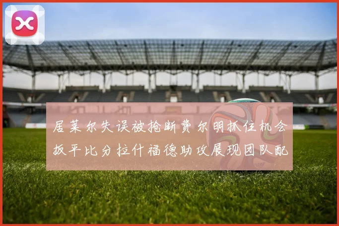 居莱尔失误被抢断费尔明抓住机会扳平比分拉什福德助攻展现团队配合