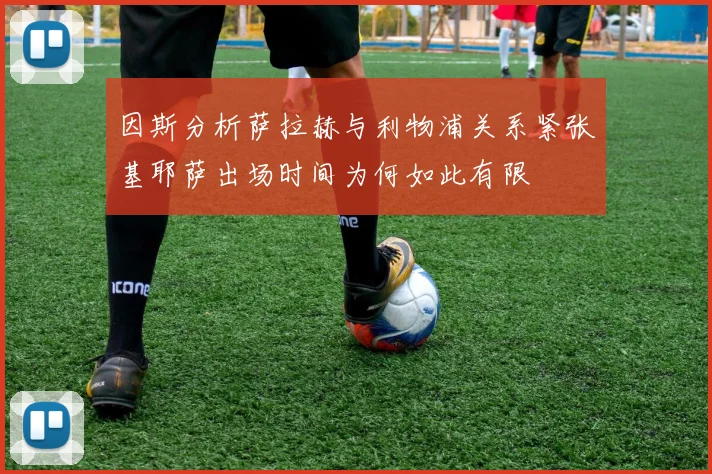 因斯分析萨拉赫与利物浦关系紧张基耶萨出场时间为何如此有限