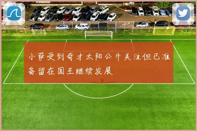 小萨受到奇才太阳公牛关注但已准备留在国王继续发展