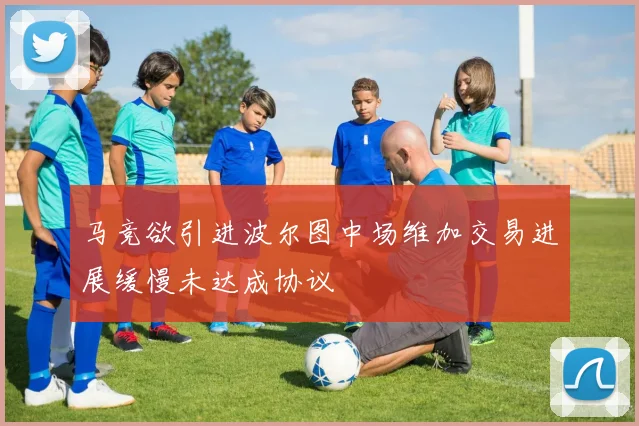 马竞欲引进波尔图中场维加交易进展缓慢未达成协议