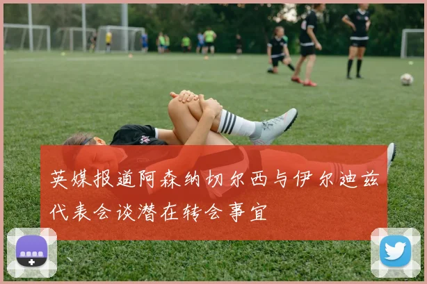 英媒报道阿森纳切尔西与伊尔迪兹代表会谈潜在转会事宜