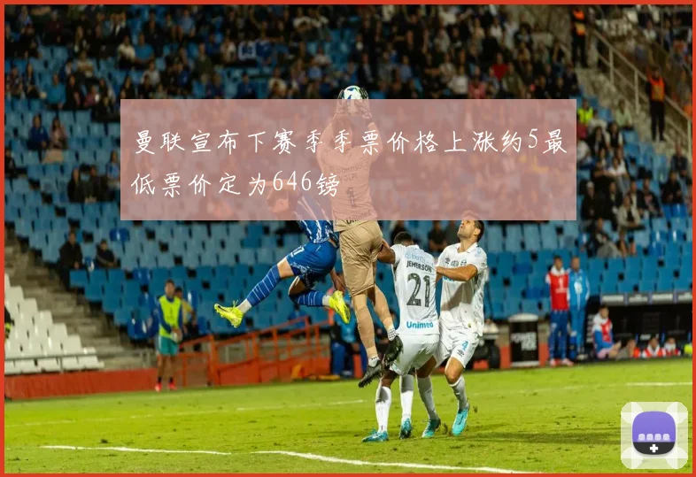 曼联宣布下赛季季票价格上涨约5最低票价定为646镑
