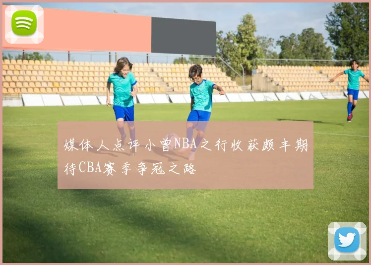 媒体人点评小曾NBA之行收获颇丰期待CBA赛季争冠之路