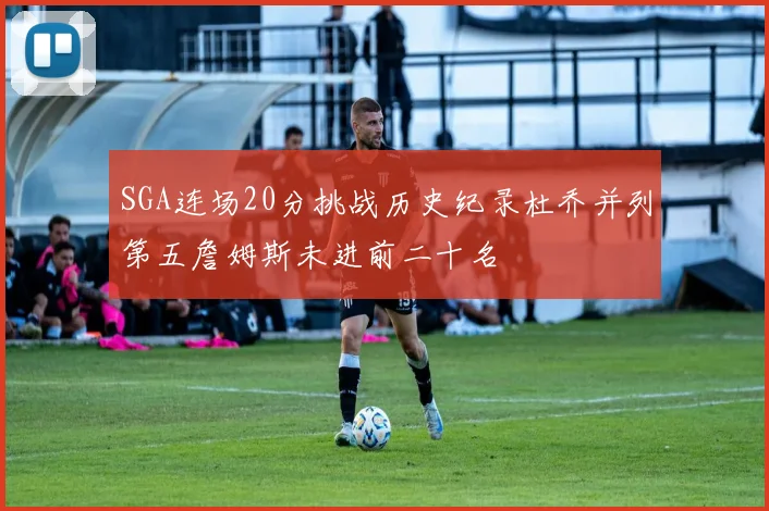 SGA连场20分挑战历史纪录杜乔并列第五詹姆斯未进前二十名