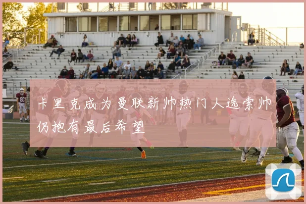 卡里克成为曼联新帅热门人选索帅仍抱有最后希望