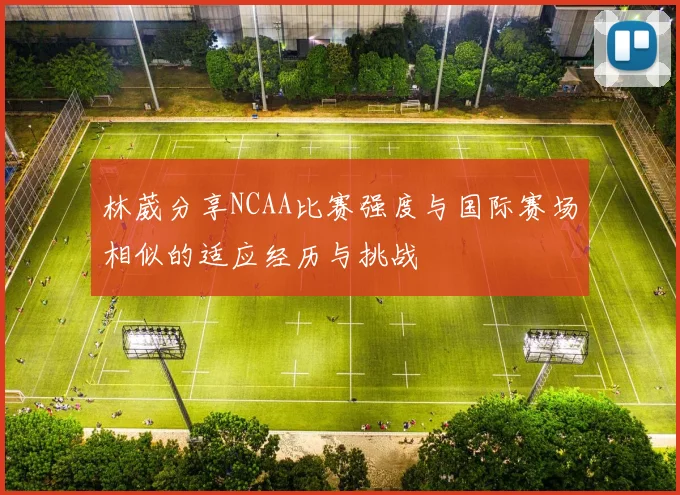 林葳分享NCAA比赛强度与国际赛场相似的适应经历与挑战