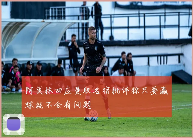 阿莫林回应曼联名宿批评称只要赢球就不会有问题
