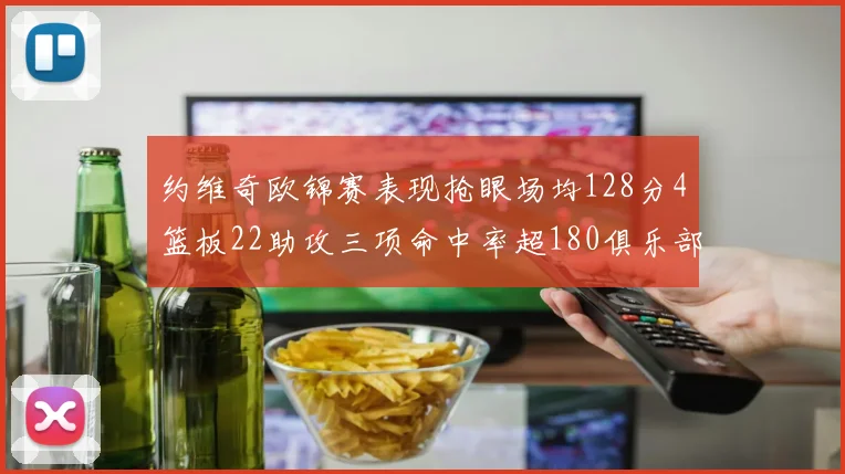 约维奇欧锦赛表现抢眼场均128分4篮板22助攻三项命中率超180俱乐部