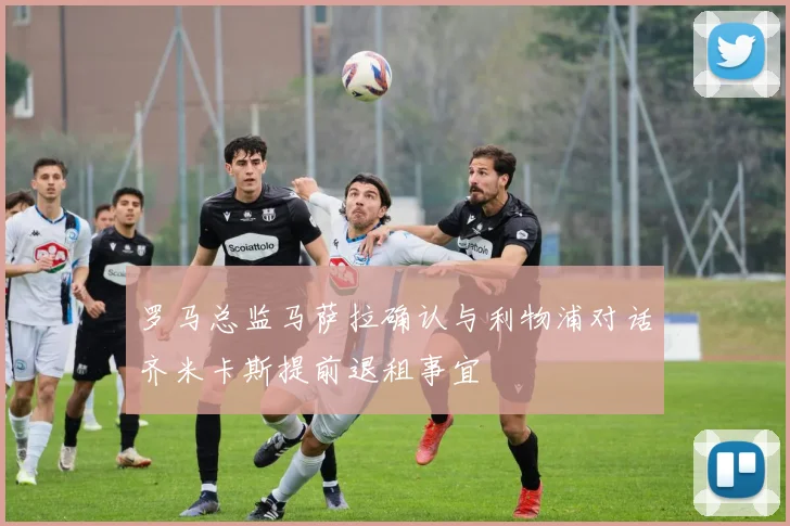 罗马总监马萨拉确认与利物浦对话齐米卡斯提前退租事宜