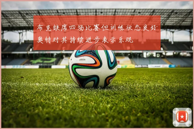 布克缺席四场比赛但训练状态良好奥特对其持续进步表示乐观