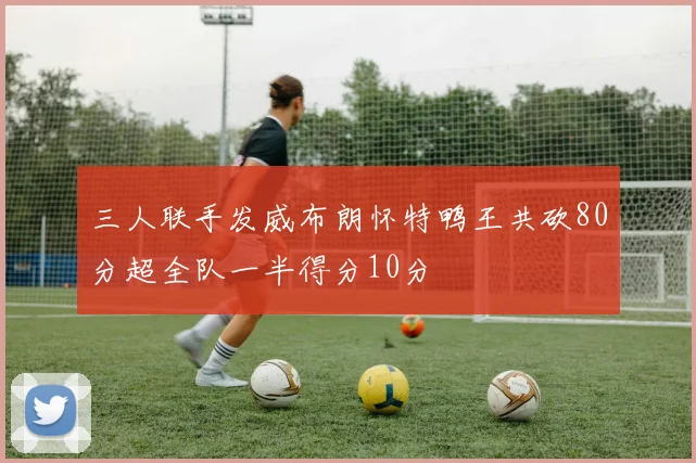 三人联手发威布朗怀特鸭王共砍80分超全队一半得分10分