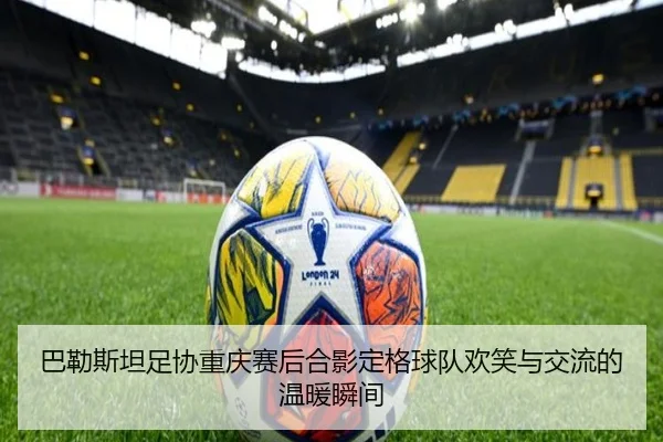 巴勒斯坦足协重庆赛后合影定格球队欢笑与交流的温暖瞬间